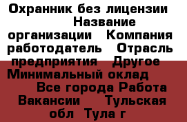 Охранник без лицензии. 2/2 › Название организации ­ Компания-работодатель › Отрасль предприятия ­ Другое › Минимальный оклад ­ 15 000 - Все города Работа » Вакансии   . Тульская обл.,Тула г.